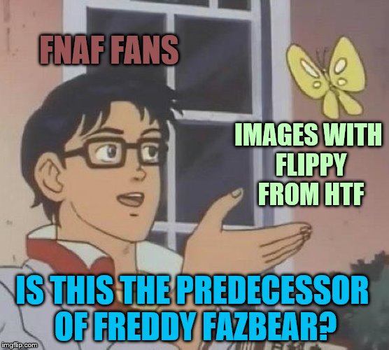 Is this the predecessor of Freddy Fazbear? | FNAF FANS; IMAGES WITH FLIPPY FROM HTF; IS THIS THE PREDECESSOR OF FREDDY FAZBEAR? | image tagged in memes,is this a pigeon,funny,five nights at freddy's,fnaf,happy tree friends | made w/ Imgflip meme maker