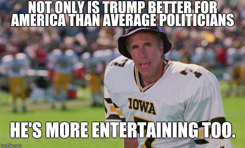coach klein  | NOT ONLY IS TRUMP BETTER FOR AMERICA THAN AVERAGE POLITICIANS HE'S MORE ENTERTAINING TOO. | image tagged in coach klein | made w/ Imgflip meme maker