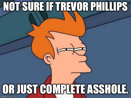 Futurama Fry | NOT SURE IF TREVOR PHILLIPS; OR JUST COMPLETE ASSHOLE. | image tagged in memes,futurama fry | made w/ Imgflip meme maker