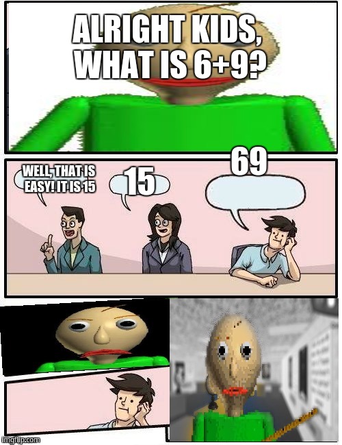 Always Gonna Be That One Person | ALRIGHT KIDS, WHAT IS 6+9? 69; 15; WELL, THAT IS EASY! IT IS 15 | image tagged in baldis meeting suggestion | made w/ Imgflip meme maker