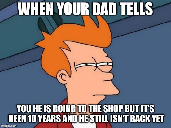 Futurama Fry Meme | WHEN YOUR DAD TELLS; YOU HE IS GOING TO THE SHOP BUT IT’S BEEN 10 YEARS AND HE STILL ISN’T BACK YET | image tagged in memes,futurama fry | made w/ Imgflip meme maker