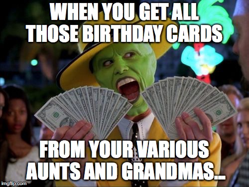 The Fastest Way to Get Rich Without Having a Job... | WHEN YOU GET ALL THOSE BIRTHDAY CARDS; FROM YOUR VARIOUS AUNTS AND GRANDMAS... | image tagged in memes,money money | made w/ Imgflip meme maker