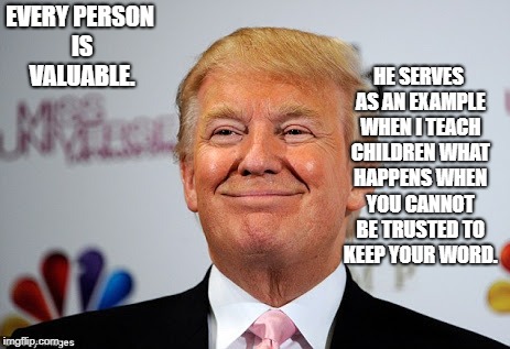 Donald trump approves | HE SERVES AS AN EXAMPLE WHEN I TEACH CHILDREN WHAT HAPPENS WHEN YOU CANNOT BE TRUSTED TO KEEP YOUR WORD. EVERY PERSON IS VALUABLE. | image tagged in donald trump approves | made w/ Imgflip meme maker