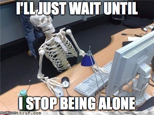 #foreveralone | I'LL JUST WAIT UNTIL; I STOP BEING ALONE | image tagged in waiting skeleton | made w/ Imgflip meme maker