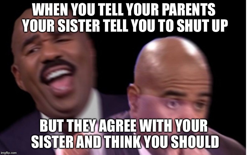 Conflicted Steve Harvey | WHEN YOU TELL YOUR PARENTS YOUR SISTER TELL YOU TO SHUT UP; BUT THEY AGREE WITH YOUR SISTER AND THINK YOU SHOULD | image tagged in conflicted steve harvey | made w/ Imgflip meme maker