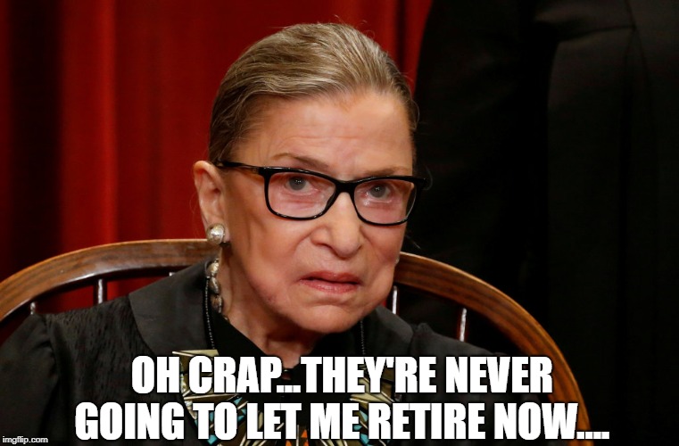 Ginsburg | OH CRAP...THEY'RE NEVER GOING TO LET ME RETIRE NOW.... | image tagged in ginsburg | made w/ Imgflip meme maker