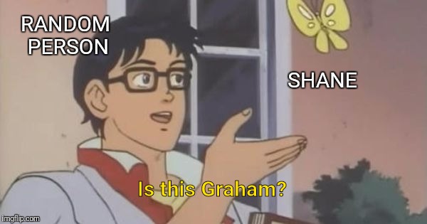 Is This a Pigeon | RANDOM PERSON; SHANE; Is this Graham? | image tagged in is this a pigeon | made w/ Imgflip meme maker