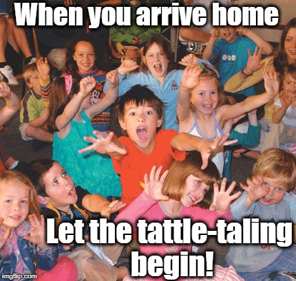 When you arrive home Let the tattle-taling begin! | made w/ Imgflip meme maker