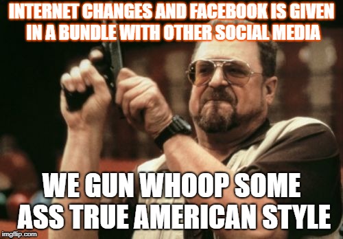 Am I The Only One Around Here Meme | INTERNET CHANGES AND FACEBOOK IS GIVEN IN A BUNDLE WITH OTHER SOCIAL MEDIA; WE GUN WHOOP SOME ASS TRUE AMERICAN STYLE | image tagged in memes,am i the only one around here | made w/ Imgflip meme maker