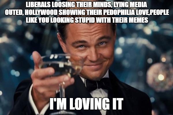 Leonardo Dicaprio Cheers Meme | LIBERALS LOOSING THEIR MINDS, LYING MEDIA OUTED, HOLLYWOOD SHOWING THEIR PEDOPHILIA LOVE,PEOPLE LIKE YOU LOOKING STUPID WITH THEIR MEMES I'M | image tagged in memes,leonardo dicaprio cheers | made w/ Imgflip meme maker
