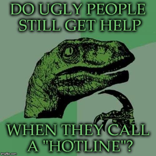 Philosoraptor | DO UGLY PEOPLE STILL GET HELP; WHEN THEY CALL A "HOTLINE"? | image tagged in memes,philosoraptor | made w/ Imgflip meme maker