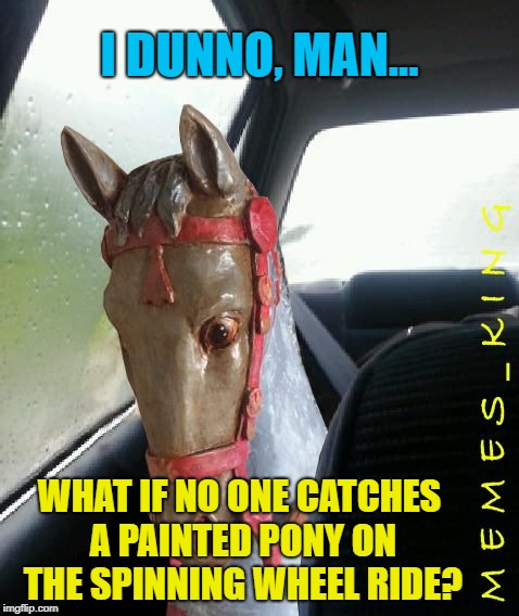 Introspective Horse |  I DUNNO, MAN... WHAT IF NO ONE CATCHES A PAINTED PONY ON THE SPINNING WHEEL RIDE? | image tagged in introspective horse,memes,heritage,restoration,16th-century polychrome statue of san jorge st george in the church of st michael | made w/ Imgflip meme maker