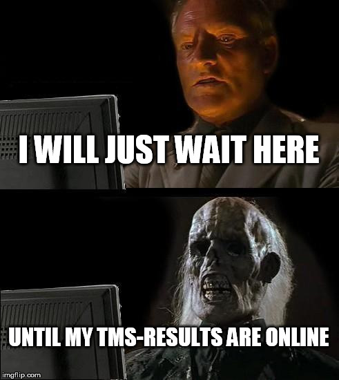 I'll Just Wait Here Meme | I WILL JUST WAIT HERE; UNTIL MY TMS-RESULTS ARE ONLINE | image tagged in memes,ill just wait here | made w/ Imgflip meme maker