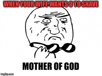 Mother Of God | WHEN YOUR WIFE WANTS U TO SHAVE | image tagged in memes,mother of god | made w/ Imgflip meme maker