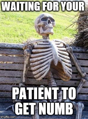 Waiting Skeleton | WAITING FOR YOUR; PATIENT TO GET NUMB | image tagged in memes,waiting skeleton | made w/ Imgflip meme maker