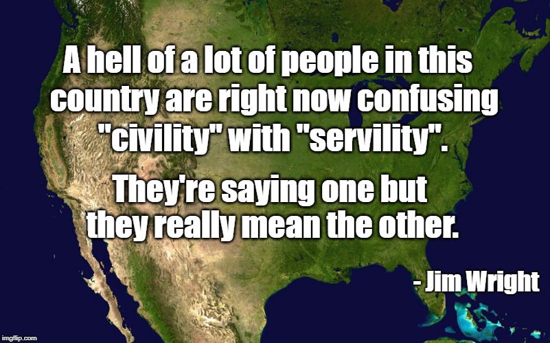 Servility | A hell of a lot of people in this; country are right now confusing; "civility" with "servility". They're saying one but they really mean the other. - Jim Wright | image tagged in political meme | made w/ Imgflip meme maker
