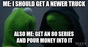 Kermit dark side | ME: I SHOULD GET A NEWER TRUCK; ALSO ME: GET AN 80 SERIES AND POUR MONEY INTO IT | image tagged in kermit dark side | made w/ Imgflip meme maker
