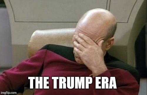 Captain Picard Facepalm Meme | THE TRUMP ERA | image tagged in memes,captain picard facepalm | made w/ Imgflip meme maker