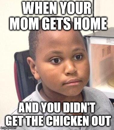 Minor Mistake Marvin Meme | WHEN YOUR MOM GETS HOME; AND YOU DIDN'T GET THE CHICKEN OUT | image tagged in memes,minor mistake marvin | made w/ Imgflip meme maker