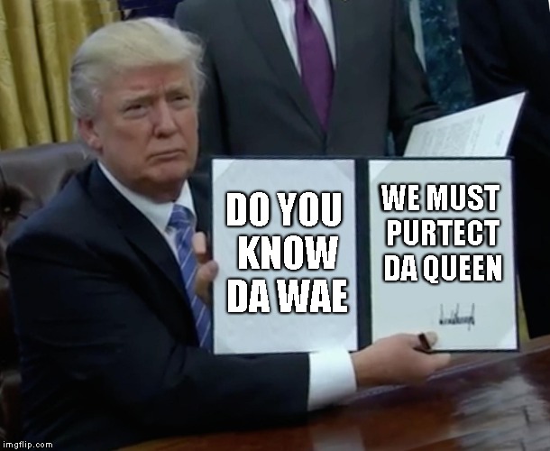 Trump Bill Signing Meme | DO YOU KNOW DA WAE; WE MUST PURTECT DA QUEEN | image tagged in memes,trump bill signing | made w/ Imgflip meme maker