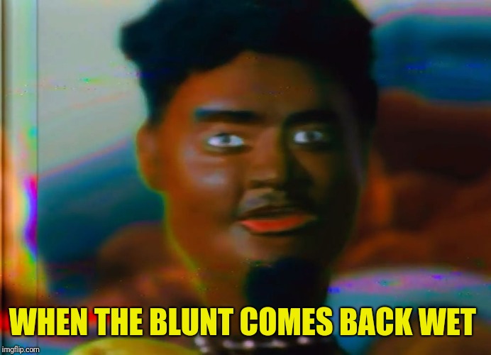 WHEN THE BLUNT COMES BACK WET | image tagged in bundy | made w/ Imgflip meme maker
