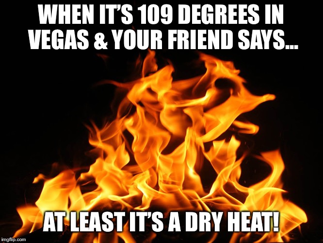 Flames | WHEN IT’S 109 DEGREES IN VEGAS & YOUR FRIEND SAYS... AT LEAST IT’S A DRY HEAT! | image tagged in flames | made w/ Imgflip meme maker
