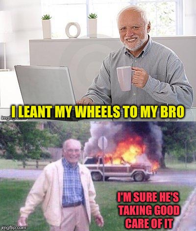 Harold's brother is smiling because??? | I LEANT MY WHEELS TO MY BRO; I'M SURE HE'S TAKING GOOD CARE OF IT | image tagged in hide the pain harold,bro,car,memes,funny | made w/ Imgflip meme maker