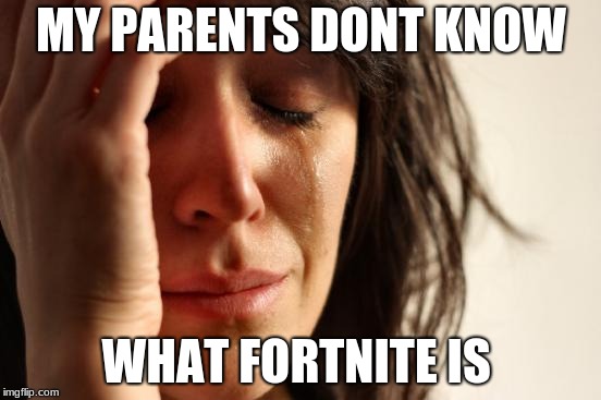 First World Problems | MY PARENTS DONT KNOW; WHAT FORTNITE IS | image tagged in memes,first world problems | made w/ Imgflip meme maker