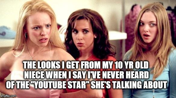 Pre-teen outrage | THE LOOKS I GET FROM MY 10 YR OLD NIECE WHEN I SAY I'VE NEVER HEARD OF THE "YOUTUBE STAR" SHE'S TALKING ABOUT | image tagged in mean girls shocked,youtube,star,outrage,pre-teens | made w/ Imgflip meme maker