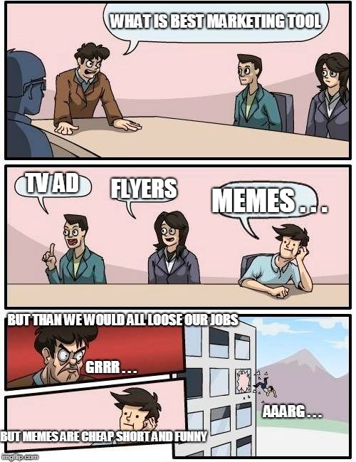 Boardroom Meeting Suggestion | WHAT IS BEST MARKETING TOOL; TV AD; FLYERS; MEMES . . . BUT THAN WE WOULD ALL LOOSE OUR JOBS; GRRR . . . AAARG . . . BUT MEMES ARE CHEAP SHORT AND FUNNY | image tagged in memes,boardroom meeting suggestion | made w/ Imgflip meme maker