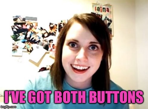 Overly Attached Girlfriend | I’VE GOT BOTH BUTTONS | image tagged in overly attached girlfriend | made w/ Imgflip meme maker