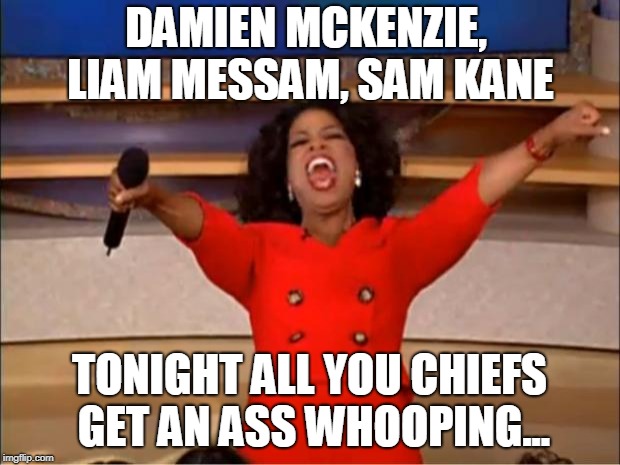 Oprah You Get A Meme | DAMIEN MCKENZIE, LIAM MESSAM, SAM KANE; TONIGHT ALL YOU CHIEFS GET AN ASS WHOOPING... | image tagged in memes,oprah you get a | made w/ Imgflip meme maker