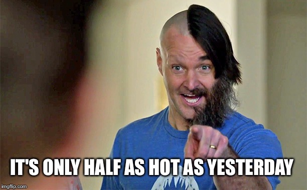 IT'S ONLY HALF AS HOT AS YESTERDAY | made w/ Imgflip meme maker