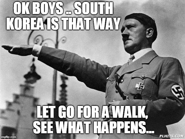 hitler | OK BOYS .. SOUTH KOREA IS THAT WAY; LET GO FOR A WALK, SEE WHAT HAPPENS... | image tagged in hitler | made w/ Imgflip meme maker