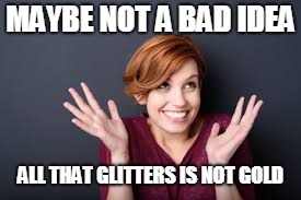 MAYBE NOT A BAD IDEA ALL THAT GLITTERS IS NOT GOLD | made w/ Imgflip meme maker