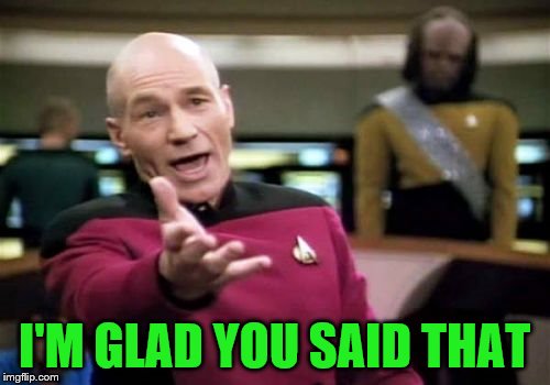 Picard Wtf Meme | I'M GLAD YOU SAID THAT | image tagged in memes,picard wtf | made w/ Imgflip meme maker