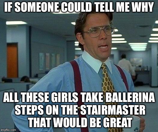 That Would Be Great | IF SOMEONE COULD TELL ME WHY; ALL THESE GIRLS TAKE BALLERINA STEPS ON THE STAIRMASTER THAT WOULD BE GREAT | image tagged in memes,that would be great,gymlife | made w/ Imgflip meme maker
