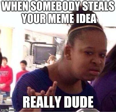 Confused Girl Meme | WHEN SOMEBODY STEALS YOUR MEME IDEA; REALLY DUDE | image tagged in confused girl meme | made w/ Imgflip meme maker