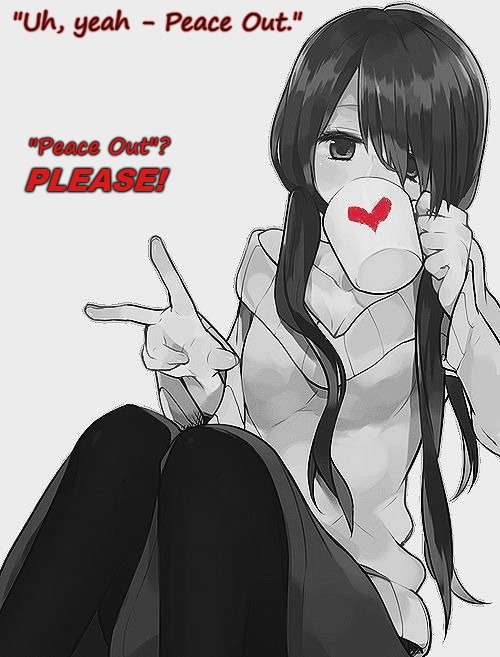"Peace Out"? Seriously? | "Uh, yeah - Peace Out."; PLEASE! "Peace Out"? | image tagged in anime coffee/peace,peace out,seriously wtf,sarcasm | made w/ Imgflip meme maker