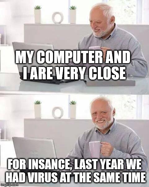 Harold is close from his computer | MY COMPUTER AND I ARE VERY CLOSE; FOR INSANCE, LAST YEAR WE HAD VIRUS AT THE SAME TIME | image tagged in memes,hide the pain harold,virus,computer virus,funny,computer | made w/ Imgflip meme maker