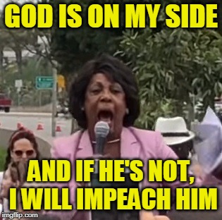 Maxine Waters | GOD IS ON MY SIDE; AND IF HE'S NOT, I WILL IMPEACH HIM | image tagged in maxine waters,god,demagoguery | made w/ Imgflip meme maker
