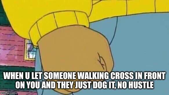 Arthur Fist Meme | WHEN U LET SOMEONE WALKING CROSS IN FRONT ON YOU AND THEY JUST DOG IT, NO HUSTLE | image tagged in memes,arthur fist | made w/ Imgflip meme maker