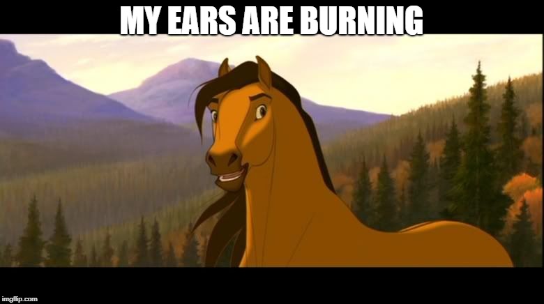 Spirit | MY EARS ARE BURNING | image tagged in spirit | made w/ Imgflip meme maker