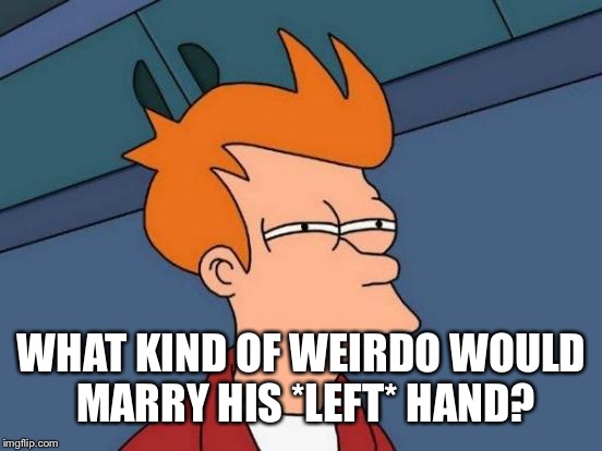 Futurama Fry Meme | WHAT KIND OF WEIRDO WOULD MARRY HIS *LEFT* HAND? | image tagged in memes,futurama fry | made w/ Imgflip meme maker