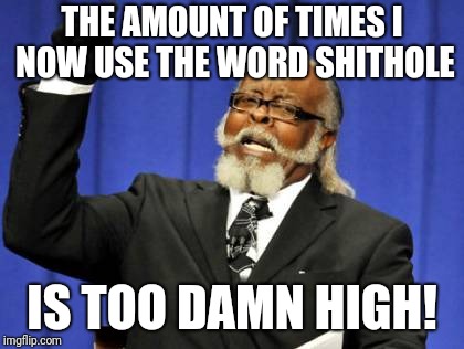 Too Damn High | THE AMOUNT OF TIMES I NOW USE THE WORD SHITHOLE; IS TOO DAMN HIGH! | image tagged in memes,too damn high | made w/ Imgflip meme maker
