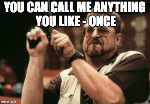 Am I The Only One Around Here Meme | YOU CAN CALL ME ANYTHING YOU LIKE - ONCE | image tagged in memes,am i the only one around here | made w/ Imgflip meme maker