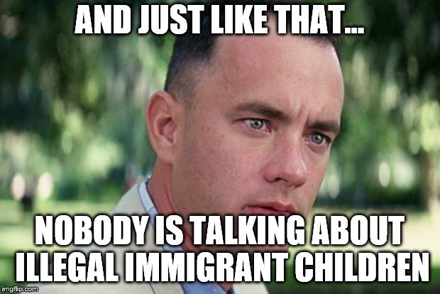 And Just Like That Meme | AND JUST LIKE THAT... NOBODY IS TALKING ABOUT ILLEGAL IMMIGRANT CHILDREN | image tagged in forrest gump | made w/ Imgflip meme maker