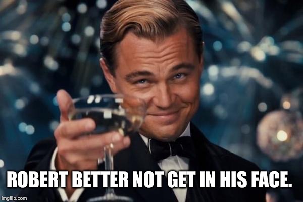 Leonardo Dicaprio Cheers Meme | ROBERT BETTER NOT GET IN HIS FACE. | image tagged in memes,leonardo dicaprio cheers | made w/ Imgflip meme maker
