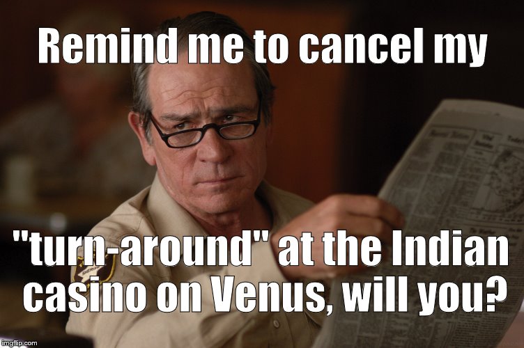 say what? | Remind me to cancel my "turn-around" at the Indian casino on Venus, will you? | image tagged in say what | made w/ Imgflip meme maker