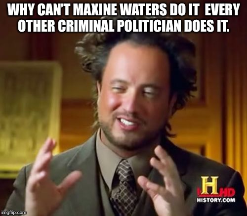 Ancient Aliens Meme | WHY CAN’T MAXINE WATERS DO IT  EVERY OTHER CRIMINAL POLITICIAN DOES IT. | image tagged in memes,ancient aliens | made w/ Imgflip meme maker